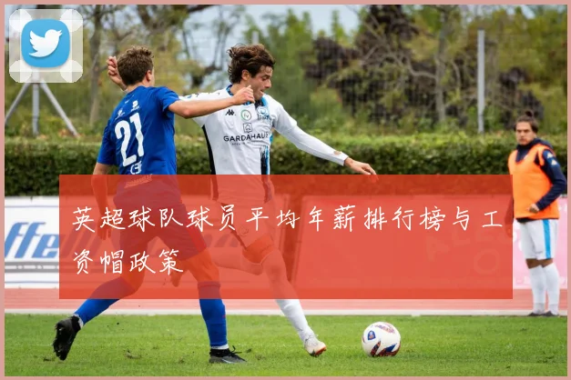 英超球队球员平均年薪排行榜与工资帽政策
