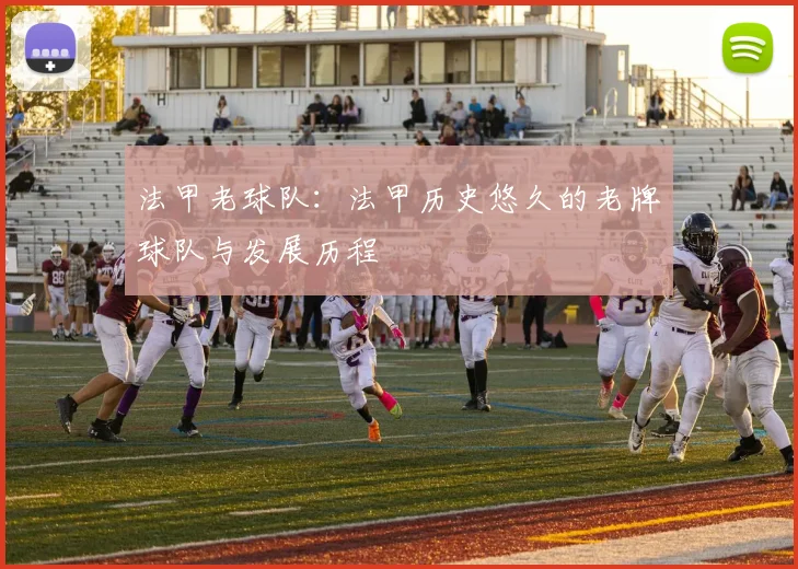 法甲老球队：法甲历史悠久的老牌球队与发展历程