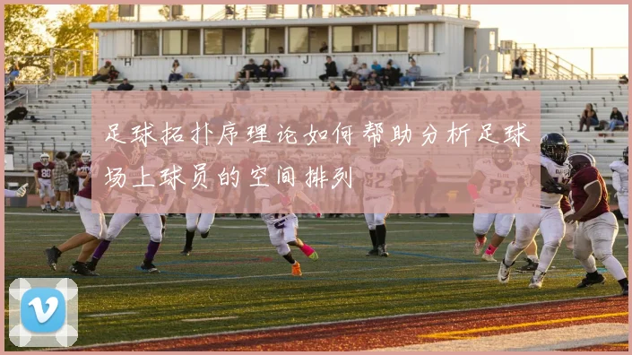 足球拓扑序理论如何帮助分析足球场上球员的空间排列