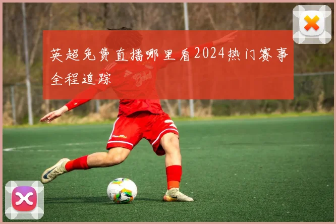 英超免费直播哪里看2024热门赛事全程追踪