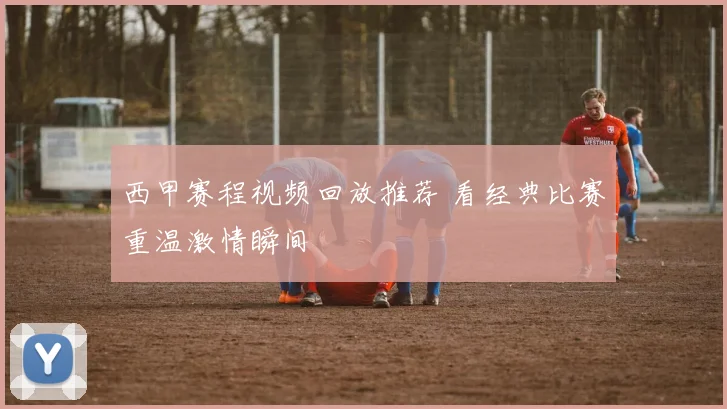 西甲赛程视频回放推荐 看经典比赛重温激情瞬间
