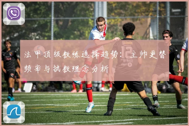 法甲顶级教练选择趋势：主帅更替频率与执教理念分析