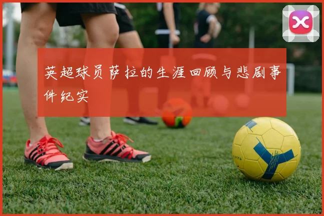 英超球员萨拉的生涯回顾与悲剧事件纪实