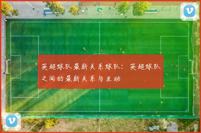 英超球队最新关系球队：英超球队之间的最新关系与互动