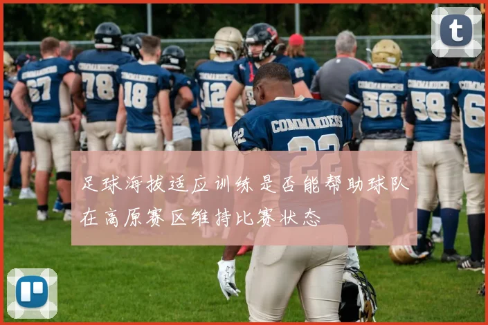 足球海拔适应训练是否能帮助球队在高原赛区维持比赛状态
