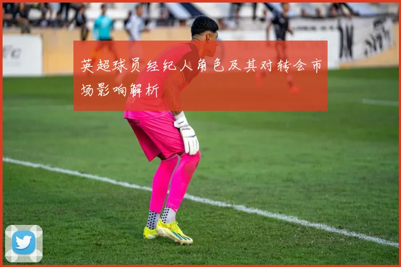 英超球员经纪人角色及其对转会市场影响解析