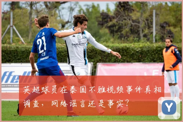 英超球员在泰国不雅视频事件真相调查，网络谣言还是事实？