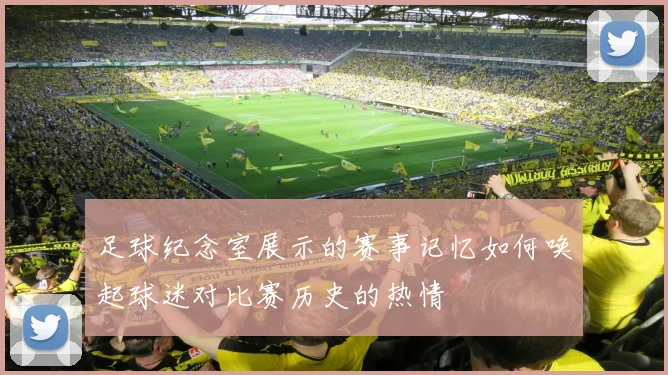 足球纪念室展示的赛事记忆如何唤起球迷对比赛历史的热情